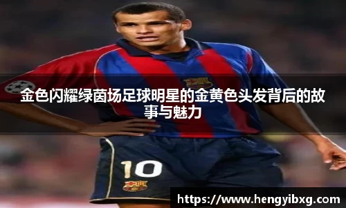 金色闪耀绿茵场足球明星的金黄色头发背后的故事与魅力