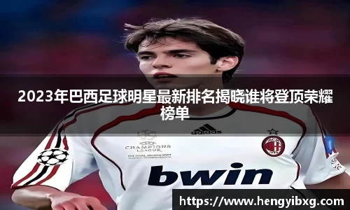 2023年巴西足球明星最新排名揭晓谁将登顶荣耀榜单