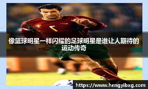 像篮球明星一样闪耀的足球明星是谁让人期待的运动传奇