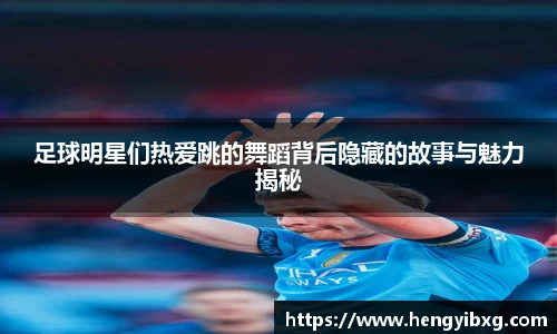 足球明星们热爱跳的舞蹈背后隐藏的故事与魅力揭秘