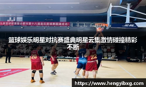 篮球娱乐明星对抗赛盛典明星云集激情碰撞精彩不断