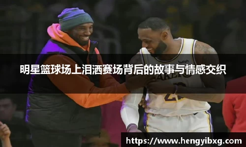 明星篮球场上泪洒赛场背后的故事与情感交织